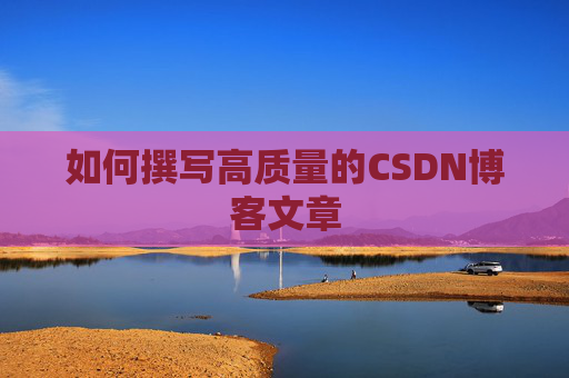 如何撰写高质量的CSDN博客文章 如何撰写高质量的CSDN博客文章